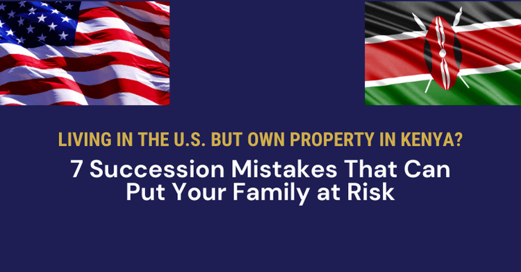 Living in the U.S. but Own Property in Kenya? 7 Succession Mistakes That Can Put Your Family at Risk