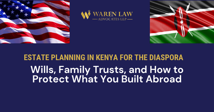 Estate Planning in Kenya for the Diaspora: Wills, Family Trusts, and How to Protect What You Built Abroad