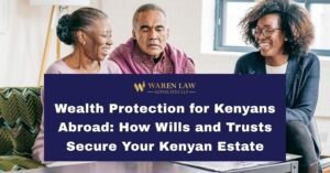 Wealth Protection for Kenyans Abroad: How Wills and Trusts Secure Your Kenyan Estate